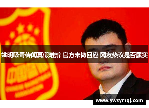 姚明吸毒传闻真假难辨 官方未做回应 网友热议是否属实