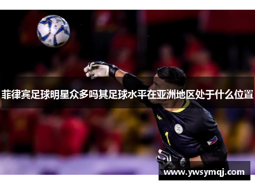 菲律宾足球明星众多吗其足球水平在亚洲地区处于什么位置