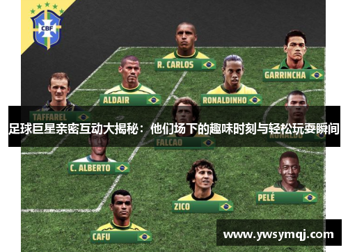 足球巨星亲密互动大揭秘：他们场下的趣味时刻与轻松玩耍瞬间