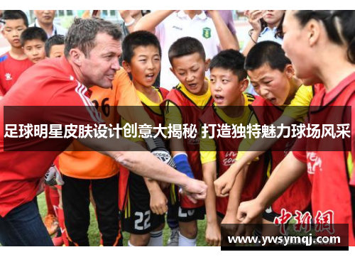 足球明星皮肤设计创意大揭秘 打造独特魅力球场风采