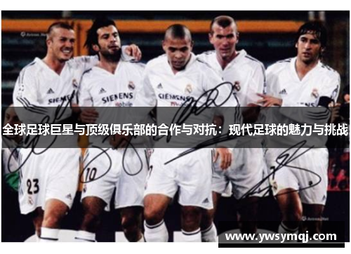 全球足球巨星与顶级俱乐部的合作与对抗：现代足球的魅力与挑战