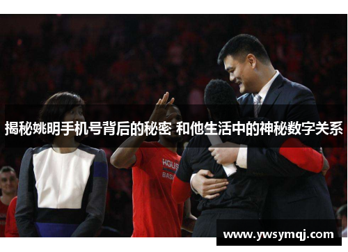 揭秘姚明手机号背后的秘密 和他生活中的神秘数字关系