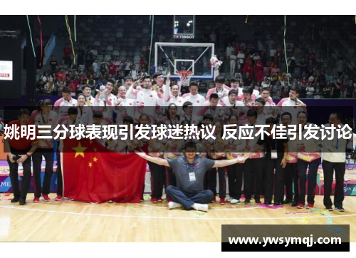 姚明三分球表现引发球迷热议 反应不佳引发讨论