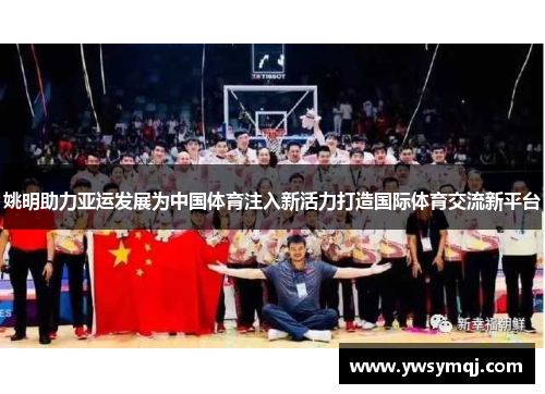 姚明助力亚运发展为中国体育注入新活力打造国际体育交流新平台 姚明助力亚运发展为中国体育注入新活力打造国际体育交流新平台