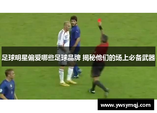 足球明星偏爱哪些足球品牌 揭秘他们的场上必备武器