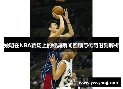 姚明在NBA赛场上的经典瞬间回顾与传奇时刻解析