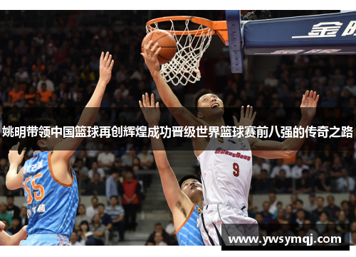 姚明带领中国篮球再创辉煌成功晋级世界篮球赛前八强的传奇之路