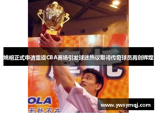姚明正式申请重返CBA赛场引发球迷热议期待传奇球员再创辉煌