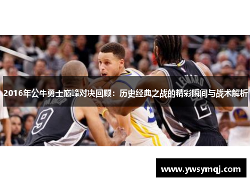 2016年公牛勇士巅峰对决回顾：历史经典之战的精彩瞬间与战术解析