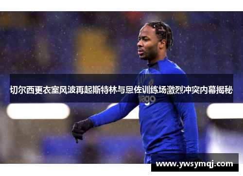 切尔西更衣室风波再起斯特林与恩佐训练场激烈冲突内幕揭秘