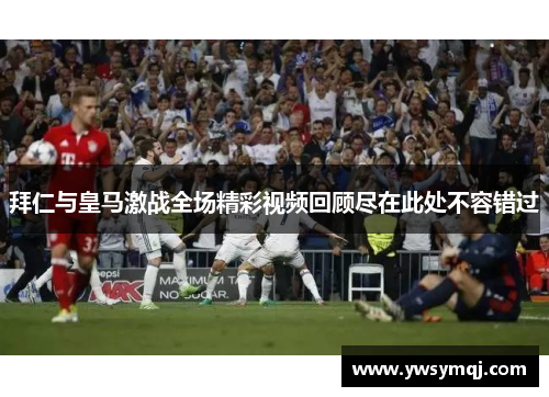 拜仁与皇马激战全场精彩视频回顾尽在此处不容错过