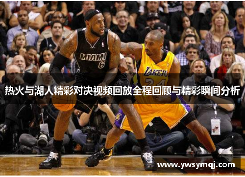 热火与湖人精彩对决视频回放全程回顾与精彩瞬间分析
