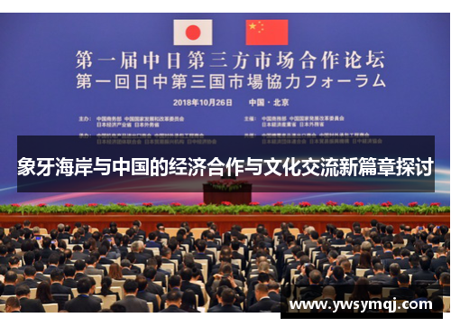 象牙海岸与中国的经济合作与文化交流新篇章探讨 象牙海岸与中国的经济合作与文化交流新篇章探讨