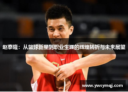 赵泰隆:从篮球新星到职业生涯的辉煌转折与未来展望 赵泰隆:从篮球新星到职业生涯的辉煌转折与未来展望