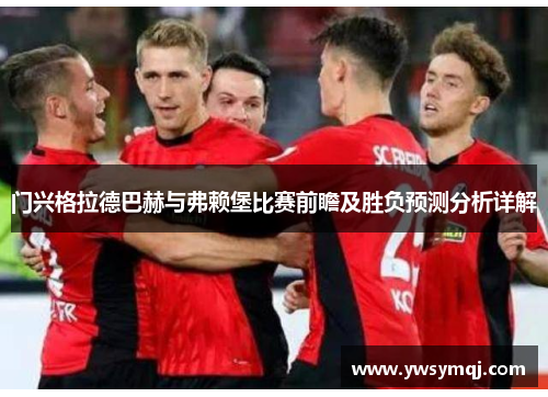 门兴格拉德巴赫与弗赖堡比赛前瞻及胜负预测分析详解 门兴格拉德巴赫与弗赖堡比赛前瞻及胜负预测分析详解